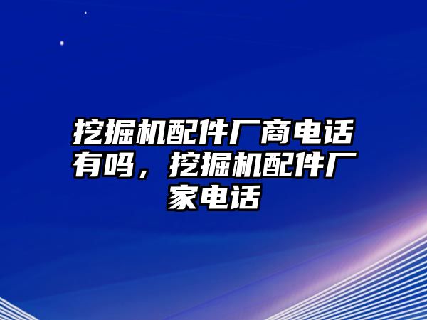 挖掘機(jī)配件廠商電話有嗎，挖掘機(jī)配件廠家電話