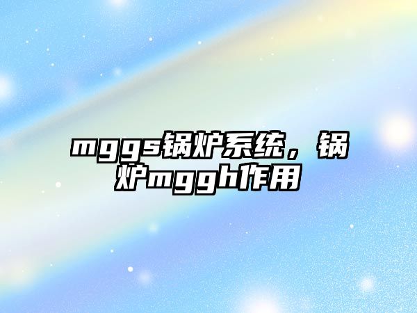 mggs鍋爐系統(tǒng)，鍋爐mggh作用