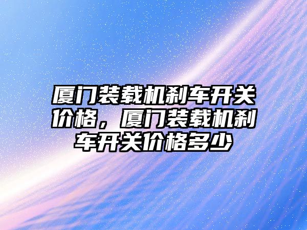 廈門裝載機剎車開關價格，廈門裝載機剎車開關價格多少