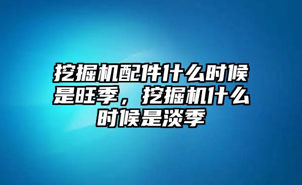 挖掘機(jī)配件什么時(shí)候是旺季，挖掘機(jī)什么時(shí)候是淡季