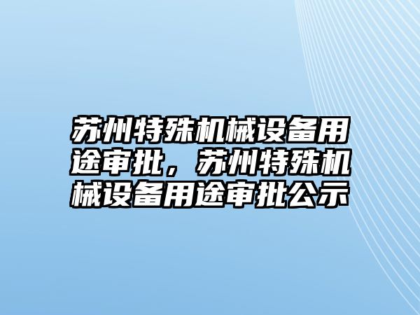 蘇州特殊機械設備用途審批，蘇州特殊機械設備用途審批公示