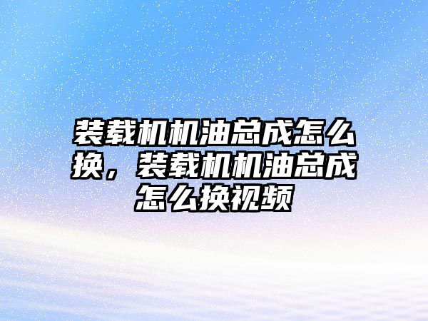 裝載機機油總成怎么換，裝載機機油總成怎么換視頻