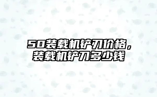 50裝載機鏟刃價格，裝載機鏟刀多少錢