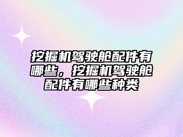 挖掘機駕駛艙配件有哪些，挖掘機駕駛艙配件有哪些種類