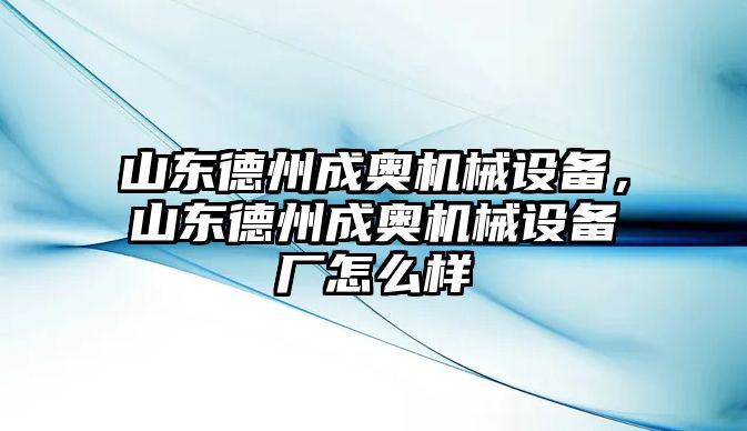 山東德州成奧機(jī)械設(shè)備，山東德州成奧機(jī)械設(shè)備廠怎么樣