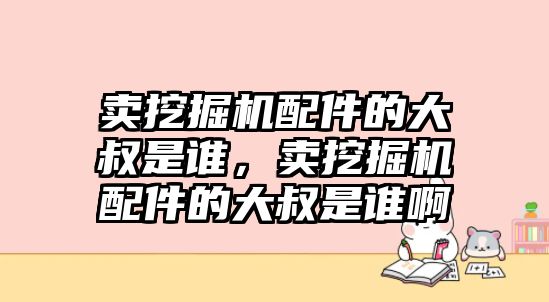 賣挖掘機配件的大叔是誰，賣挖掘機配件的大叔是誰啊