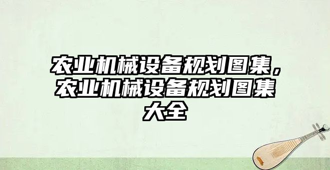 農(nóng)業(yè)機械設(shè)備規(guī)劃圖集，農(nóng)業(yè)機械設(shè)備規(guī)劃圖集大全