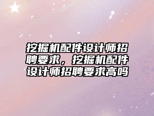 挖掘機配件設(shè)計師招聘要求，挖掘機配件設(shè)計師招聘要求高嗎