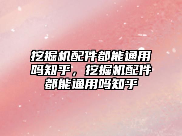 挖掘機(jī)配件都能通用嗎知乎，挖掘機(jī)配件都能通用嗎知乎