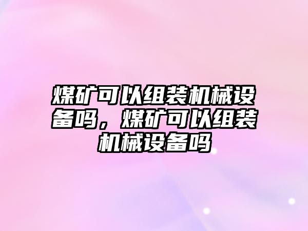 煤礦可以組裝機(jī)械設(shè)備嗎，煤礦可以組裝機(jī)械設(shè)備嗎