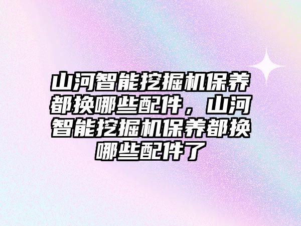 山河智能挖掘機保養(yǎng)都換哪些配件，山河智能挖掘機保養(yǎng)都換哪些配件了