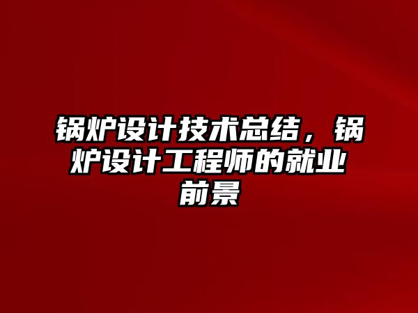 鍋爐設(shè)計(jì)技術(shù)總結(jié)，鍋爐設(shè)計(jì)工程師的就業(yè)前景