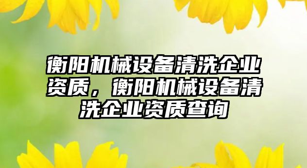 衡陽機械設(shè)備清洗企業(yè)資質(zhì)，衡陽機械設(shè)備清洗企業(yè)資質(zhì)查詢