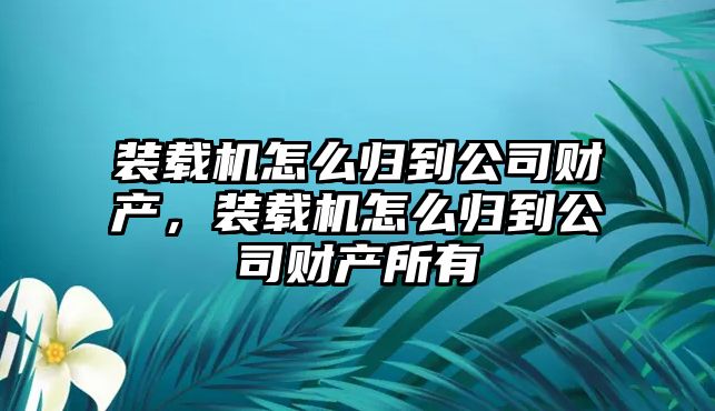 裝載機(jī)怎么歸到公司財產(chǎn)，裝載機(jī)怎么歸到公司財產(chǎn)所有