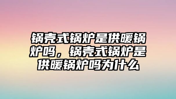 鍋殼式鍋爐是供暖鍋爐嗎，鍋殼式鍋爐是供暖鍋爐嗎為什么