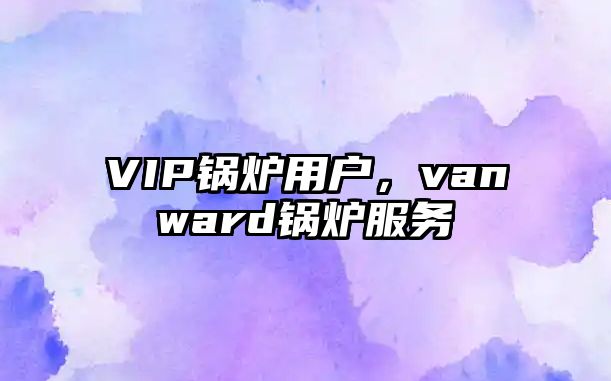 VIP鍋爐用戶，vanward鍋爐服務