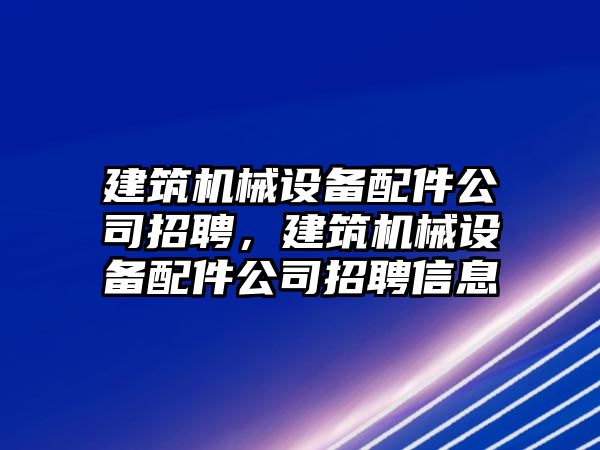 建筑機(jī)械設(shè)備配件公司招聘，建筑機(jī)械設(shè)備配件公司招聘信息