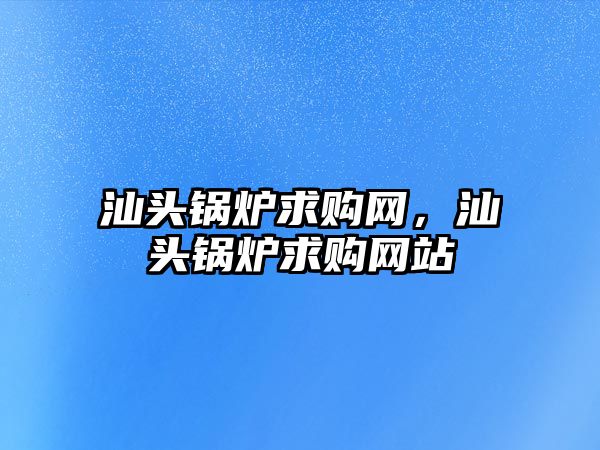 汕頭鍋爐求購(gòu)網(wǎng)，汕頭鍋爐求購(gòu)網(wǎng)站