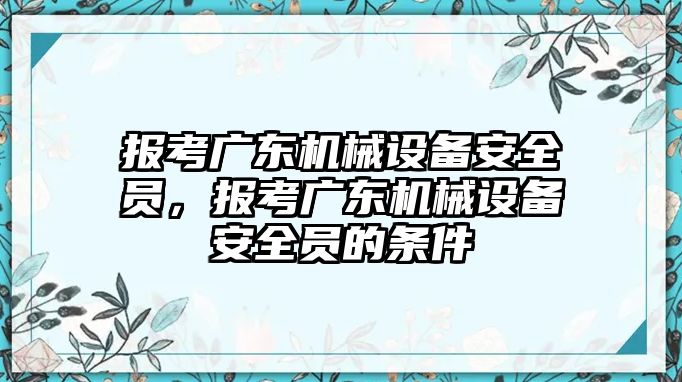 報考廣東機械設(shè)備安全員，報考廣東機械設(shè)備安全員的條件