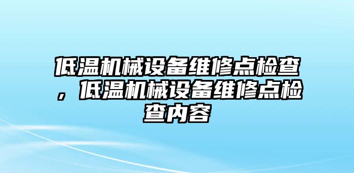 低溫機(jī)械設(shè)備維修點(diǎn)檢查，低溫機(jī)械設(shè)備維修點(diǎn)檢查內(nèi)容