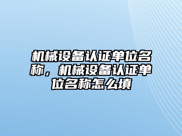 機械設備認證單位名稱，機械設備認證單位名稱怎么填