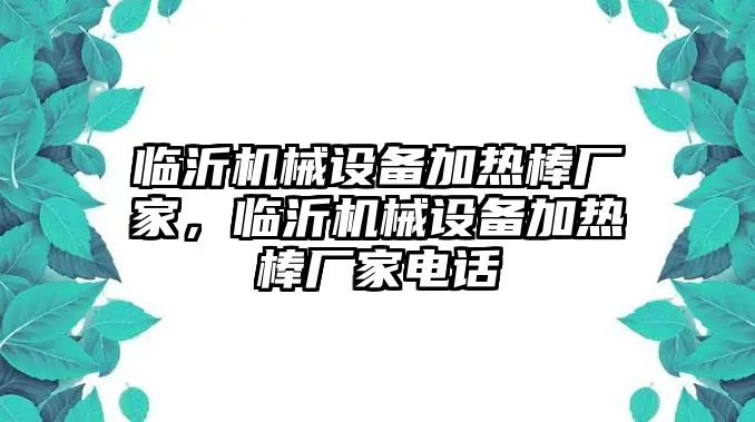 臨沂機(jī)械設(shè)備加熱棒廠家，臨沂機(jī)械設(shè)備加熱棒廠家電話