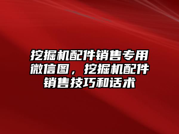 挖掘機(jī)配件銷售專用微信圖，挖掘機(jī)配件銷售技巧和話術(shù)