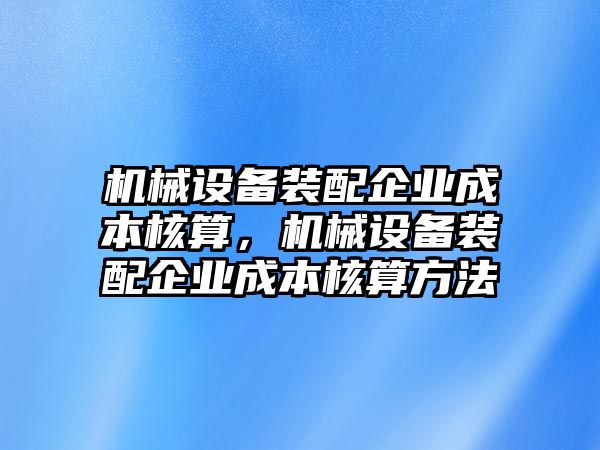 機械設(shè)備裝配企業(yè)成本核算，機械設(shè)備裝配企業(yè)成本核算方法