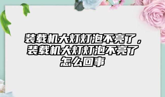 裝載機(jī)大燈燈泡不亮了，裝載機(jī)大燈燈泡不亮了怎么回事