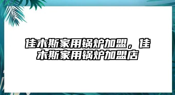 佳木斯家用鍋爐加盟，佳木斯家用鍋爐加盟店