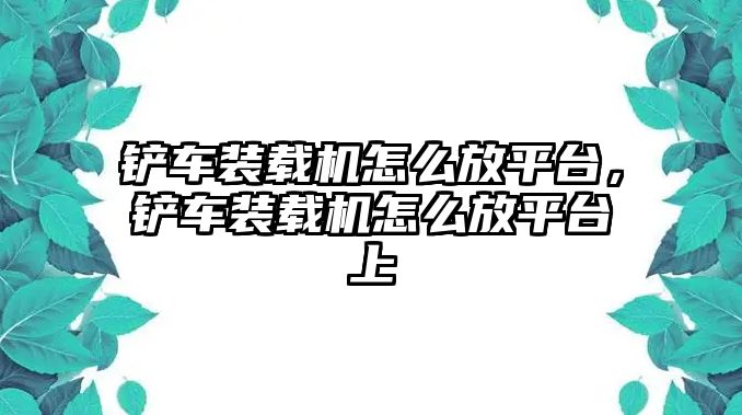 鏟車裝載機怎么放平臺，鏟車裝載機怎么放平臺上