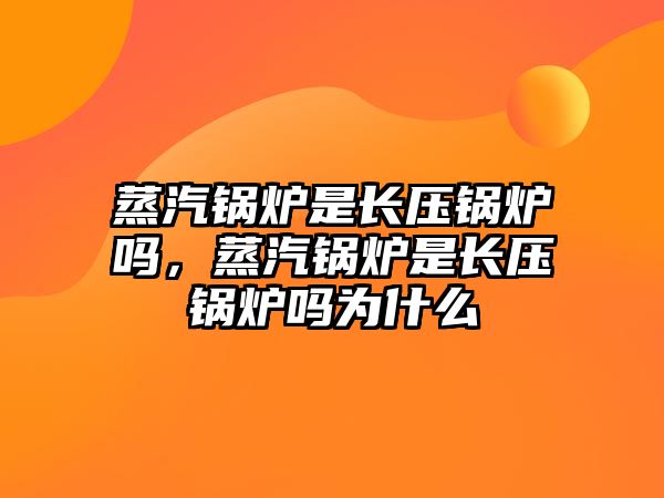 蒸汽鍋爐是長壓鍋爐嗎，蒸汽鍋爐是長壓鍋爐嗎為什么