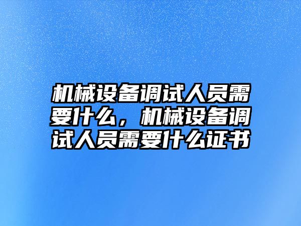 機械設(shè)備調(diào)試人員需要什么，機械設(shè)備調(diào)試人員需要什么證書