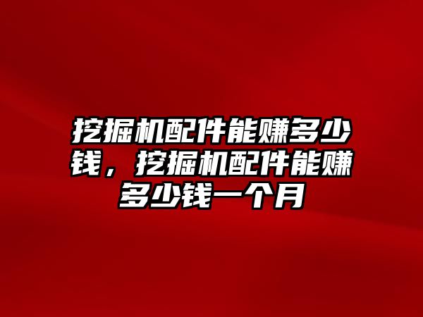 挖掘機(jī)配件能賺多少錢，挖掘機(jī)配件能賺多少錢一個(gè)月