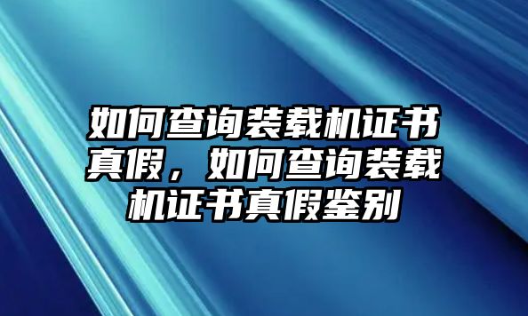 如何查詢裝載機證書真假，如何查詢裝載機證書真假鑒別