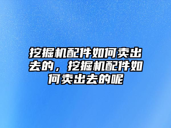 挖掘機(jī)配件如何賣出去的，挖掘機(jī)配件如何賣出去的呢