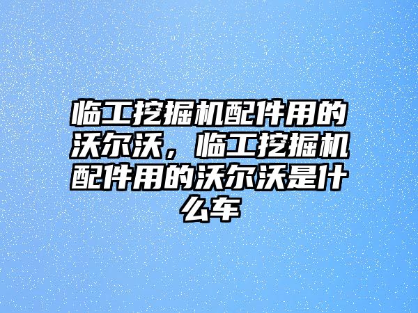 臨工挖掘機(jī)配件用的沃爾沃，臨工挖掘機(jī)配件用的沃爾沃是什么車