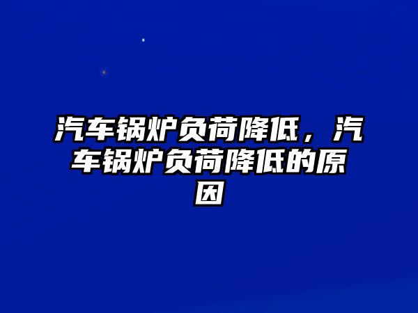 汽車鍋爐負荷降低，汽車鍋爐負荷降低的原因