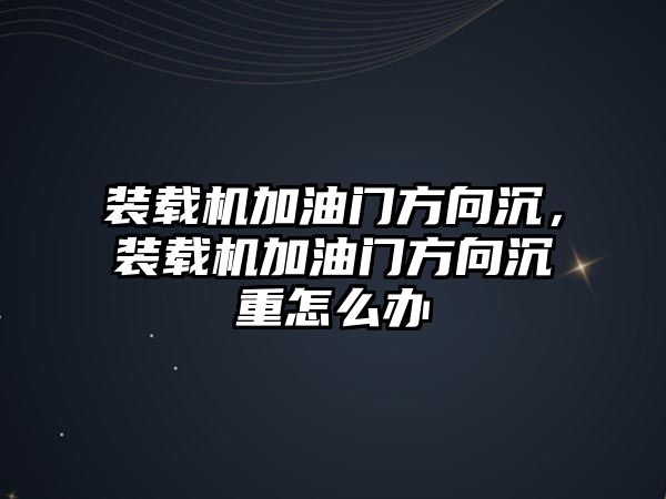 裝載機加油門方向沉，裝載機加油門方向沉重怎么辦