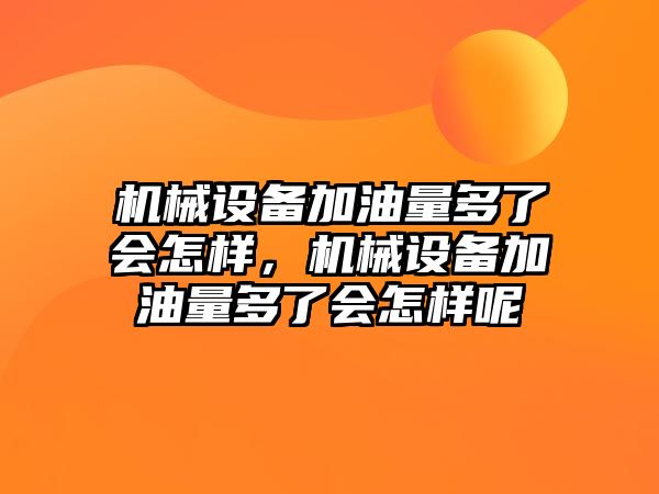 機械設(shè)備加油量多了會怎樣，機械設(shè)備加油量多了會怎樣呢