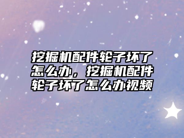 挖掘機配件輪子壞了怎么辦，挖掘機配件輪子壞了怎么辦視頻