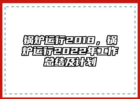 鍋爐運行2018，鍋爐運行2022年工作總結(jié)及計劃