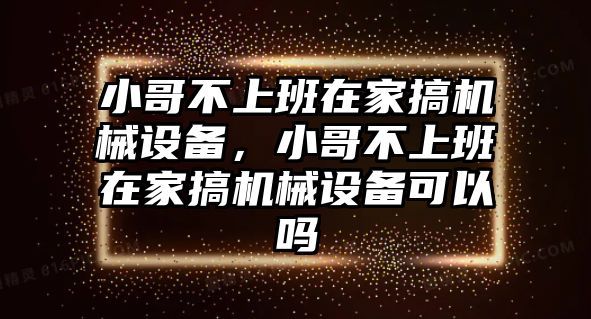 小哥不上班在家搞機(jī)械設(shè)備，小哥不上班在家搞機(jī)械設(shè)備可以嗎