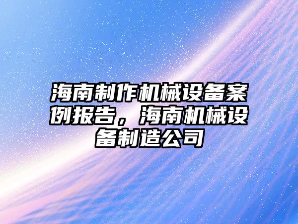 海南制作機械設備案例報告，海南機械設備制造公司