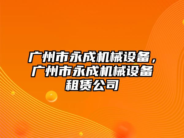 廣州市永成機械設備，廣州市永成機械設備租賃公司