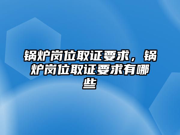 鍋爐崗位取證要求，鍋爐崗位取證要求有哪些