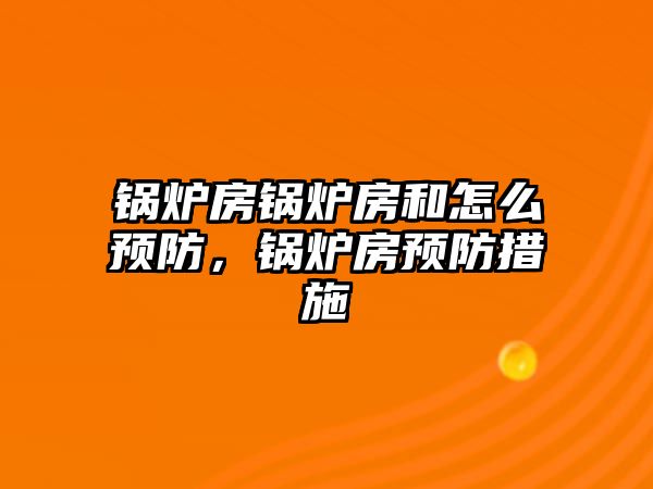 鍋爐房鍋爐房和怎么預防，鍋爐房預防措施