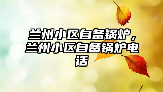 蘭州小區(qū)自備鍋爐，蘭州小區(qū)自備鍋爐電話