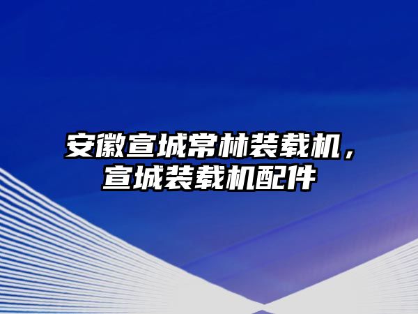 安徽宣城常林裝載機，宣城裝載機配件