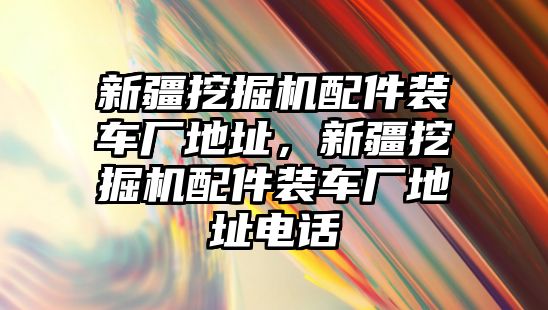 新疆挖掘機(jī)配件裝車廠地址，新疆挖掘機(jī)配件裝車廠地址電話